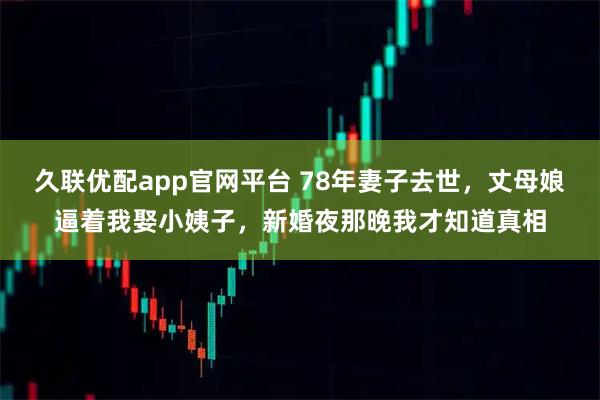 久联优配app官网平台 78年妻子去世，丈母娘逼着我娶小姨子，新婚夜那晚我才知道真相