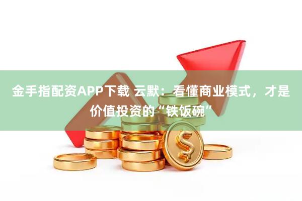 金手指配资APP下载 云默：看懂商业模式，才是价值投资的“铁饭碗”