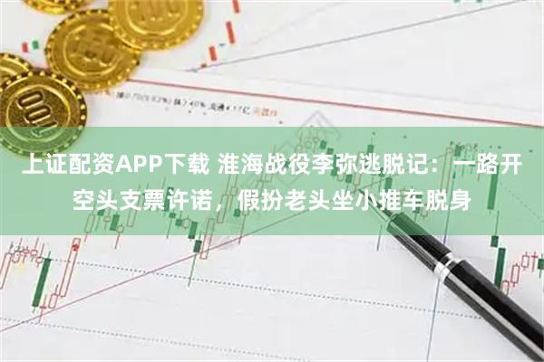 上证配资APP下载 淮海战役李弥逃脱记：一路开空头支票许诺，假扮老头坐小推车脱身