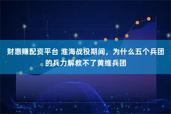财惠赚配资平台 淮海战役期间，为什么五个兵团的兵力解救不了黄维兵团