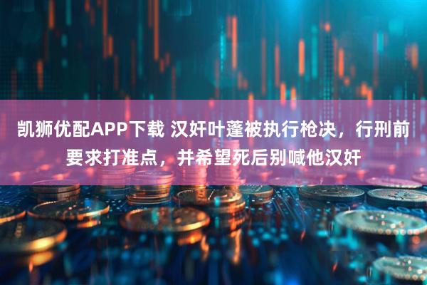 凯狮优配APP下载 汉奸叶蓬被执行枪决，行刑前要求打准点，并希望死后别喊他汉奸