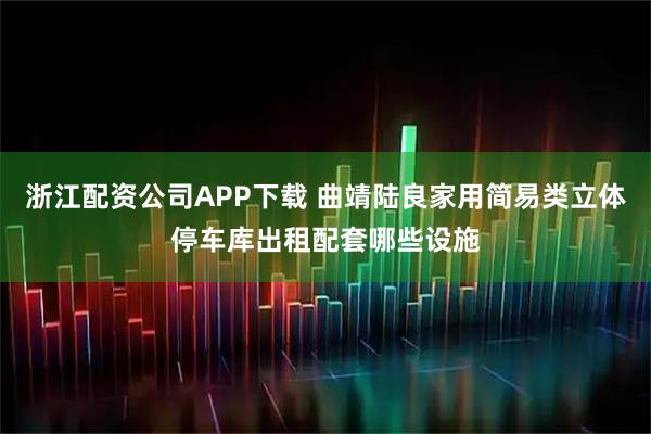 浙江配资公司APP下载 曲靖陆良家用简易类立体停车库出租配套哪些设施