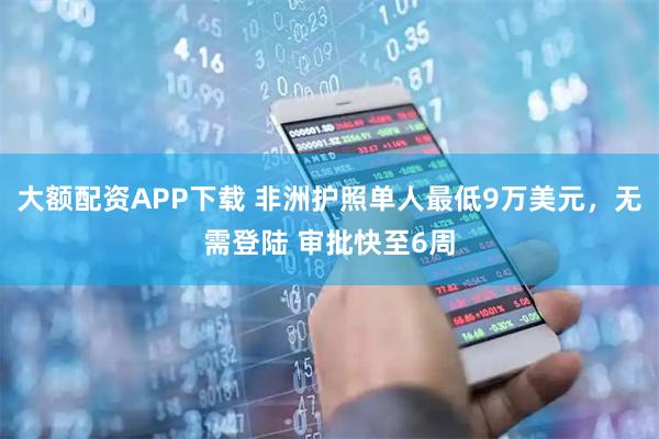 大额配资APP下载 非洲护照单人最低9万美元，无需登陆 审批快至6周