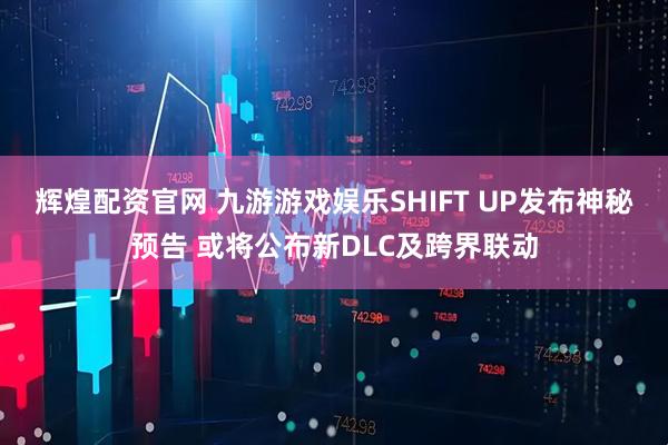 辉煌配资官网 九游游戏娱乐SHIFT UP发布神秘预告 或将公布新DLC及跨界联动