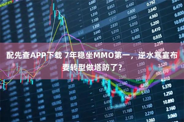 配先查APP下载 7年稳坐MMO第一，逆水寒宣布要转型做塔防了？