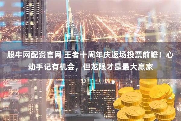 股牛网配资官网 王者十周年庆返场投票前瞻！心动手记有机会，但龙限才是最大赢家