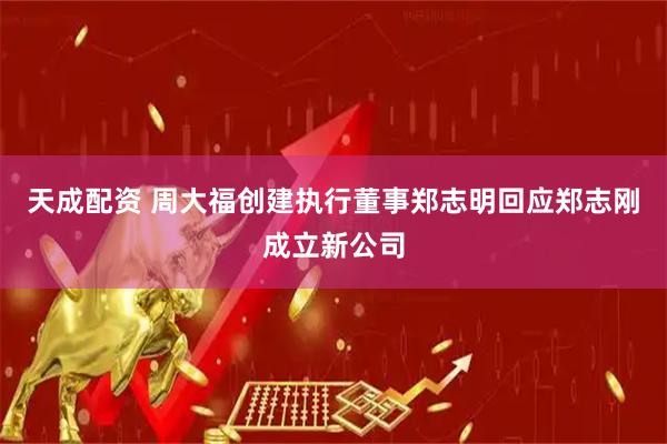 天成配资 周大福创建执行董事郑志明回应郑志刚成立新公司