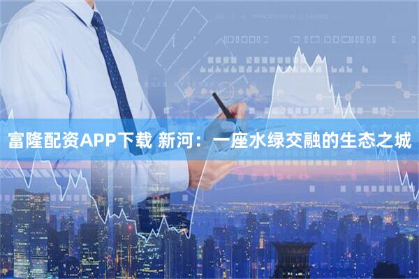 富隆配资APP下载 新河：一座水绿交融的生态之城