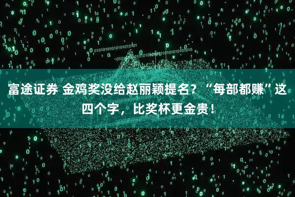 富途证券 金鸡奖没给赵丽颖提名?“每部都赚”这四个字,比奖杯更金贵!