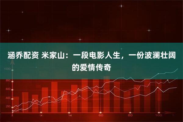 涵乔配资 米家山：一段电影人生，一份波澜壮阔的爱情传奇