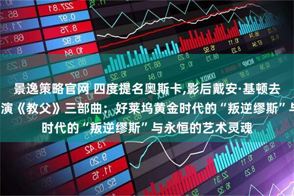 景逸策略官网 四度提名奥斯卡,影后戴安·基顿去世享年79岁,曾主演《教父》三部曲:好莱坞黄金时代的“叛逆缪斯”与永恒的艺术灵魂