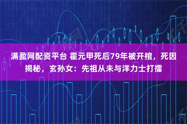 满盈网配资平台 霍元甲死后79年被开棺，死因揭秘，玄孙女：先祖从未与洋力士打擂