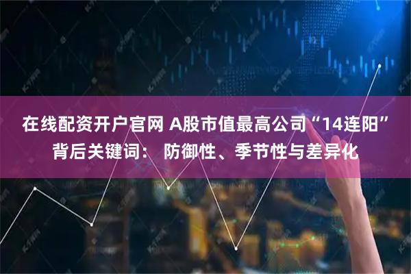 在线配资开户官网 A股市值最高公司“14连阳”背后关键词： 防御性、季节性与差异化