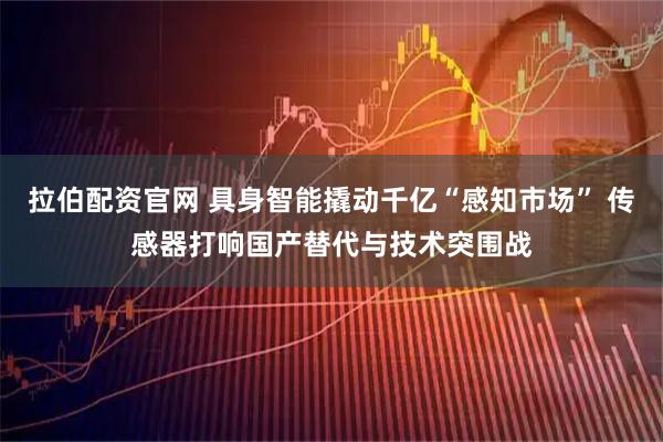 拉伯配资官网 具身智能撬动千亿“感知市场” 传感器打响国产替代与技术突围战