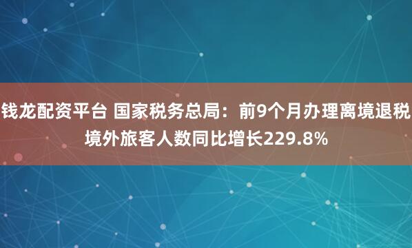 钱龙配资平台 国家税务总局：前9个月办理离境退税境外旅客人数同比增长229.8%