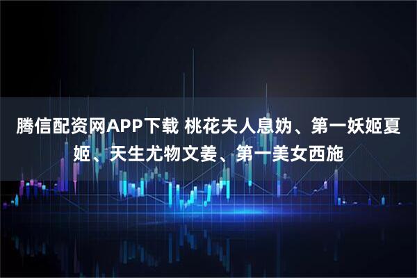 腾信配资网APP下载 桃花夫人息妫、第一妖姬夏姬、天生尤物文姜、第一美女西施