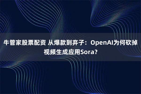 牛管家股票配资 从爆款到弃子：OpenAI为何砍掉视频生成应用Sora？
