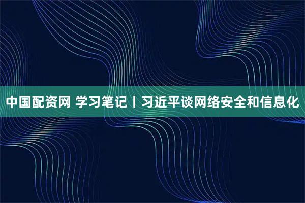 中国配资网 学习笔记丨习近平谈网络安全和信息化