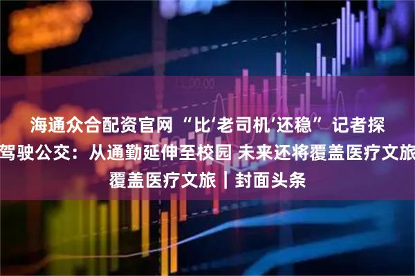 海通众合配资官网 “比‘老司机’还稳” 记者探访成都自动驾驶公交：从通勤延伸至校园 未来还将覆盖医疗文旅｜封面头条