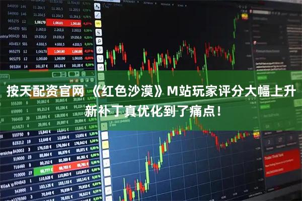 按天配资官网 《红色沙漠》M站玩家评分大幅上升 新补丁真优化到了痛点！