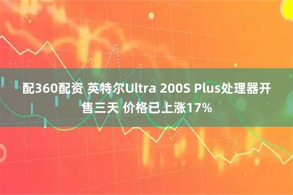 配360配资 英特尔Ultra 200S Plus处理器开售三天 价格已上涨17%
