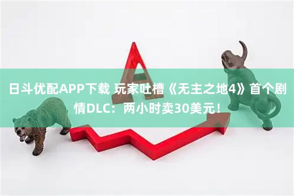 日斗优配APP下载 玩家吐槽《无主之地4》首个剧情DLC：两小时卖30美元！