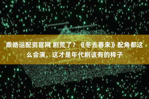 鼎皓运配资官网 剧荒了?《冬去春来》配角都这么会演,这才是年代剧该有的样子