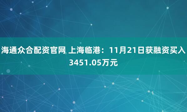 海通众合配资官网 上海临港:11月21日获融资买入3451.05万元
