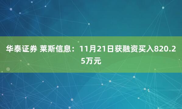 华泰证券 莱斯信息：11月21日获融资买入820.25万元