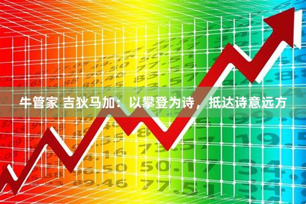牛管家 吉狄马加：以攀登为诗，抵达诗意远方