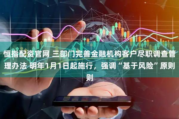恒指配资官网 三部门完善金融机构客户尽职调查管理办法 明年1月1日起施行,强调“基于风险”原则