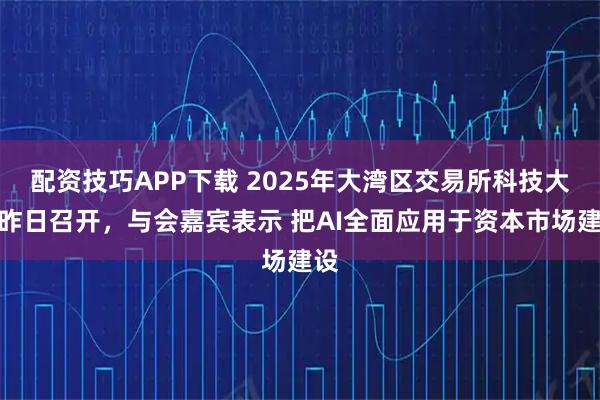 配资技巧APP下载 2025年大湾区交易所科技大会昨日召开，与会嘉宾表示 把AI全面应用于资本市场建设