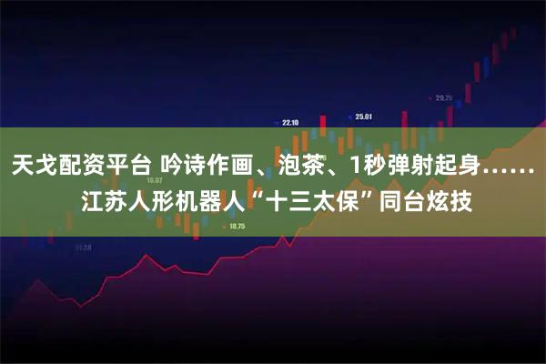 天戈配资平台 吟诗作画、泡茶、1秒弹射起身…… 江苏人形机器人“十三太保”同台炫技