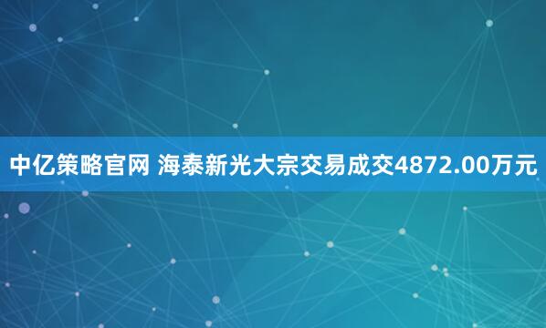 中亿策略官网 海泰新光大宗交易成交4872.00万元