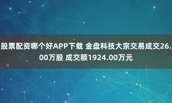 股票配资哪个好APP下载 金盘科技大宗交易成交26.00万股 成交额1924.00万元