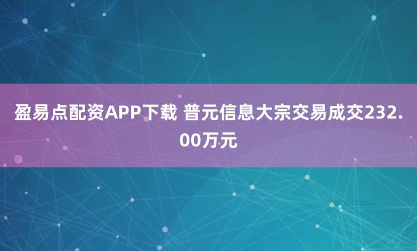 盈易点配资APP下载 普元信息大宗交易成交232.00万元
