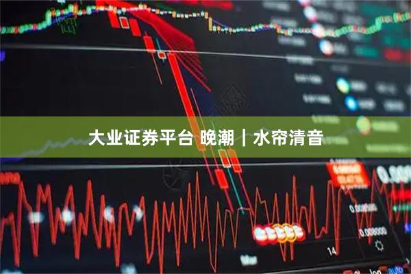 大业证券平台 晚潮|水帘清音