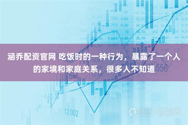 涵乔配资官网 吃饭时的一种行为,暴露了一个人的家境和家庭关系,很多人不知道