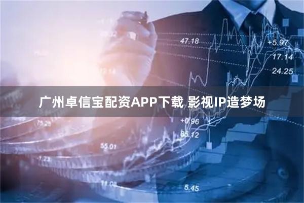 广州卓信宝配资APP下载 影视IP造梦场