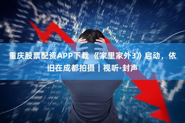 重庆股票配资APP下载 《家里家外3》启动，依旧在成都拍摄｜视听·封声