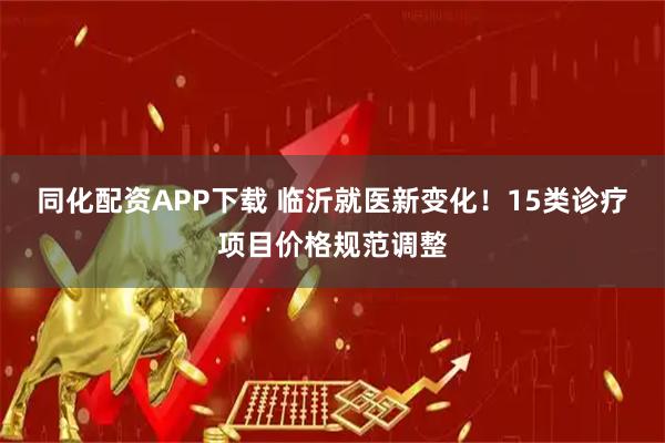 同化配资APP下载 临沂就医新变化！15类诊疗项目价格规范调整