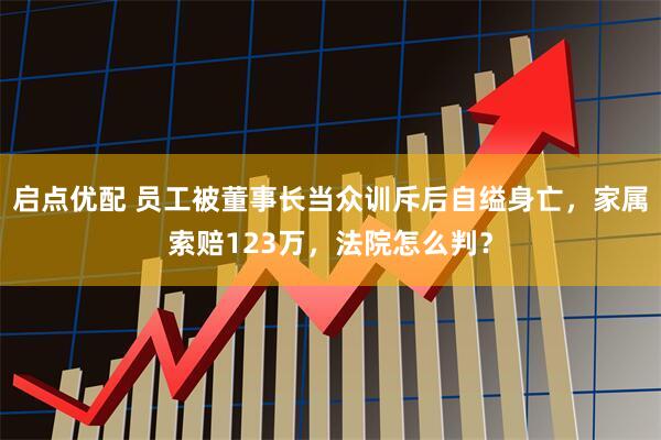 启点优配 员工被董事长当众训斥后自缢身亡，家属索赔123万，法院怎么判？