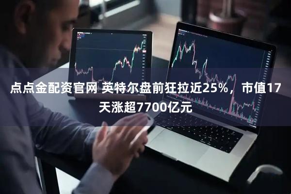 点点金配资官网 英特尔盘前狂拉近25%，市值17天涨超7700亿元