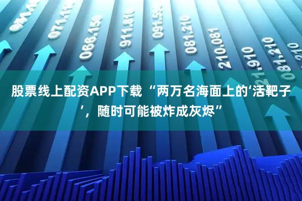 股票线上配资APP下载 “两万名海面上的‘活靶子’，随时可能被炸成灰烬”