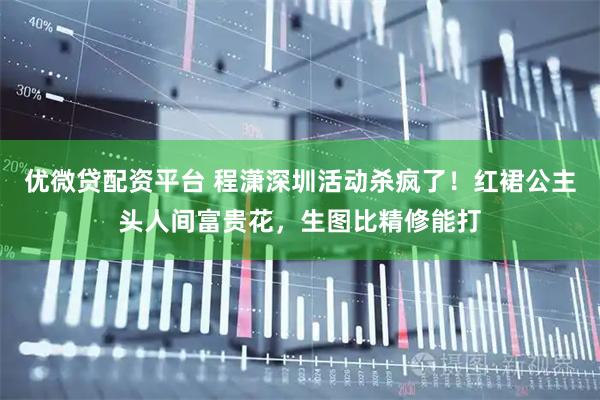 优微贷配资平台 程潇深圳活动杀疯了！红裙公主头人间富贵花，生图比精修能打