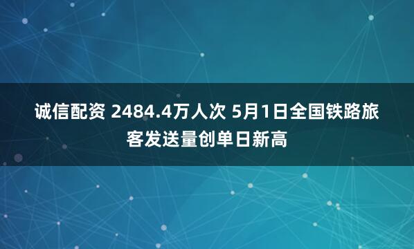诚信配资 2484.4万人次 5月1日全国铁路旅客发送量创单日新高