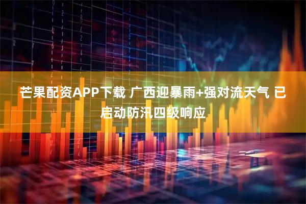 芒果配资APP下载 广西迎暴雨+强对流天气 已启动防汛四级响应