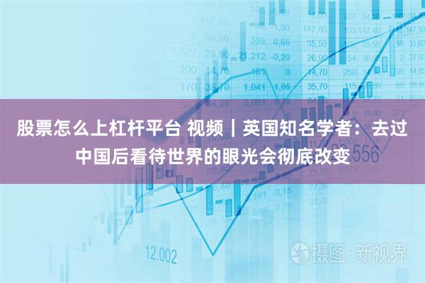 股票怎么上杠杆平台 视频｜英国知名学者：去过中国后看待世界的眼光会彻底改变