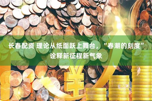 长春配资 理论从纸面跃上舞台，“春潮的刻度”诠释新征程新气象